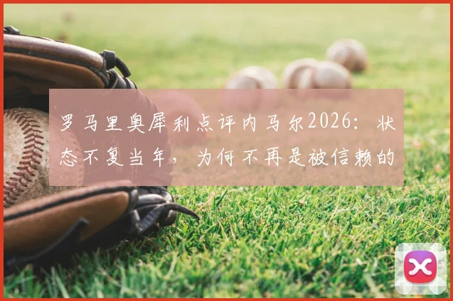 罗马里奥犀利点评内马尔2026:状态不复当年,为何不再是被信赖的核心?深度分析巴西双子星的传承与断裂
