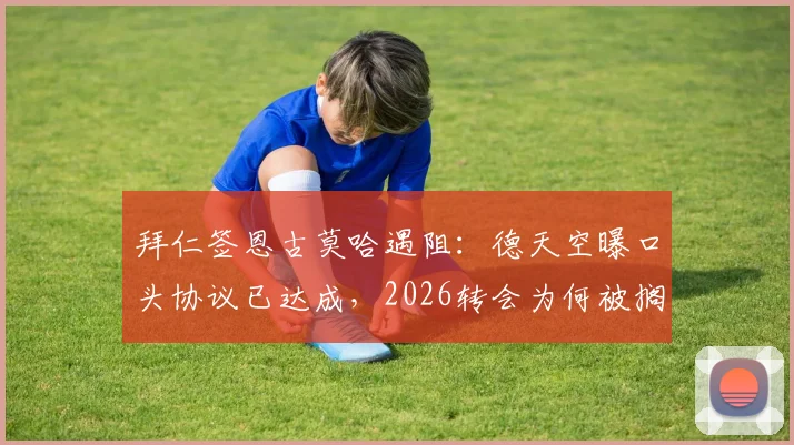 拜仁签恩古莫哈遇阻：德天空曝口头协议已达成，2026转会为何被搁置？最新动态解析