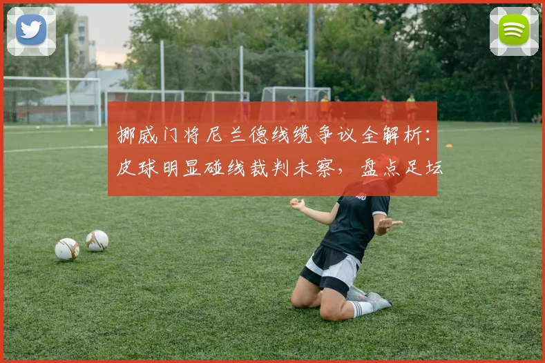 挪威门将尼兰德线缆争议全解析：皮球明显碰线裁判未察，盘点足坛类似门线悬案