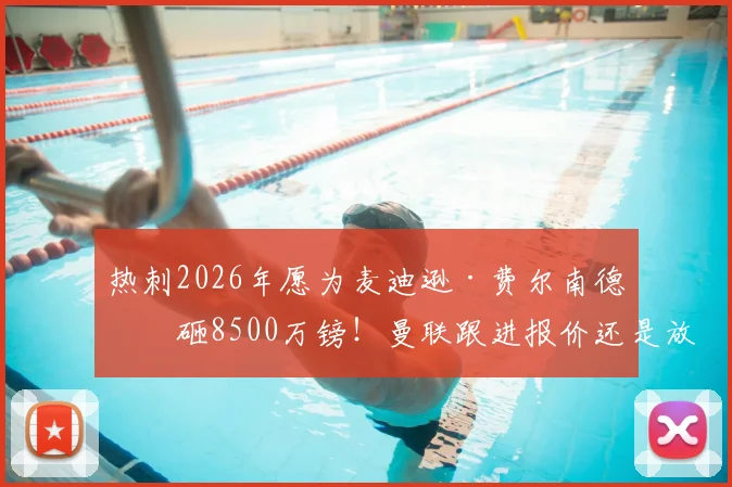 热刺2026年愿为麦迪逊·费尔南德斯砸8500万镑！曼联跟进报价还是放弃？最新转会动态解析