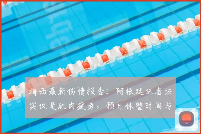 梅西最新伤情报告:阿根廷记者证实仅是肌肉疲劳,预计休整时间与影响分析
