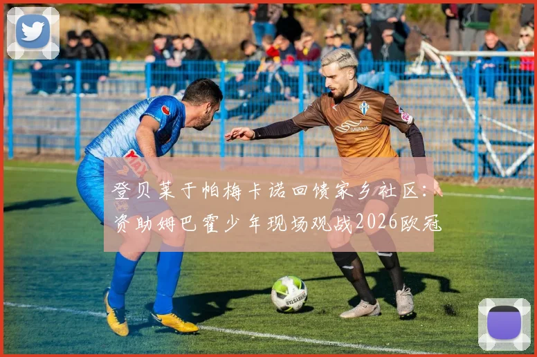 登贝莱于帕梅卡诺回馈家乡社区：资助姆巴霍少年现场观战2026欧冠，出身同一街区球星的榜样故事
