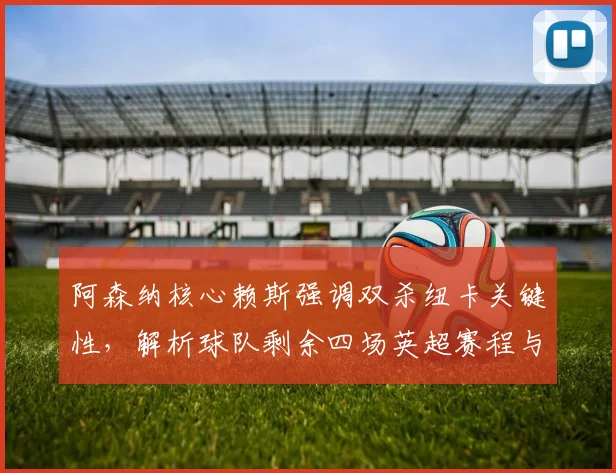 阿森纳核心赖斯强调双杀纽卡关键性，解析球队剩余四场英超赛程与争冠全力冲刺策略