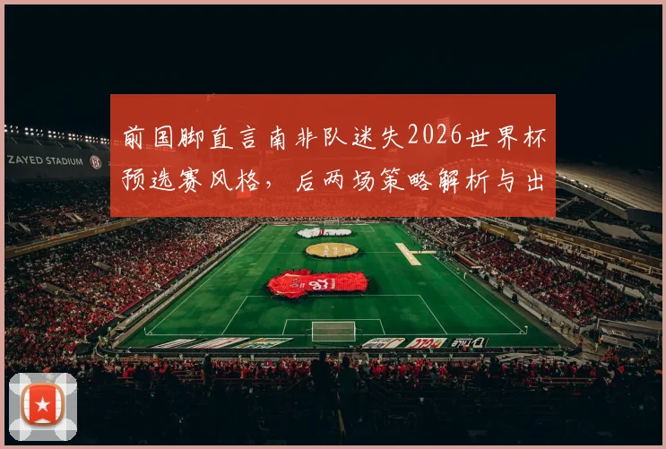 前国脚直言南非队迷失2026世界杯预选赛风格,后两场策略解析与出线前景展望