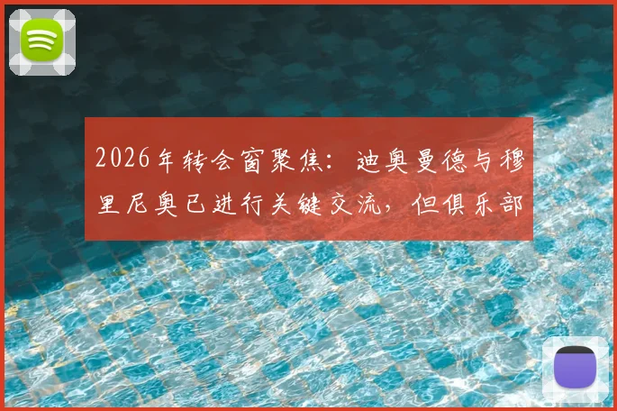 2026年转会窗聚焦：迪奥曼德与穆里尼奥已进行关键交流，但俱乐部间协议仍未达成，转会陷入僵局