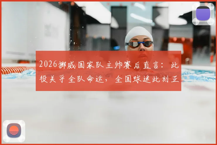 2026挪威国家队主帅赛后直言：此役关乎全队命运，全国球迷此刻正共同庆祝这场关键胜利