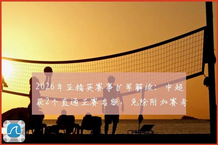 2026年亚精英赛事扩军解读：中超获2个直通正赛名额，免除附加赛考验