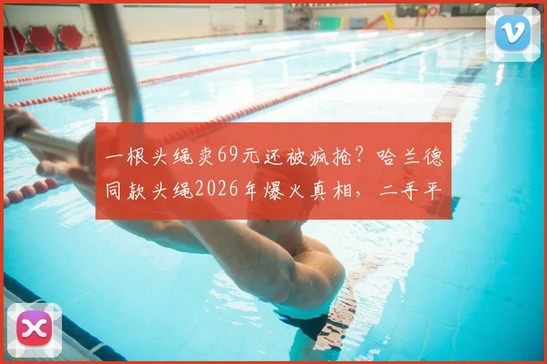 一根头绳卖69元还被疯抢?哈兰德同款头绳2026年爆火真相,二手平台加价收攻略与避坑指南