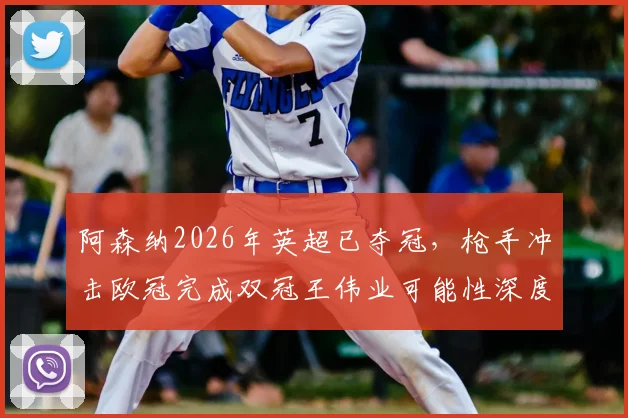 阿森纳2026年英超已夺冠,枪手冲击欧冠完成双冠王伟业可能性深度探讨
