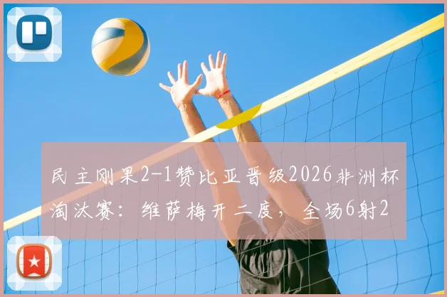 民主刚果2-1赞比亚晋级2026非洲杯淘汰赛:维萨梅开二度,全场6射2正&传球成功率近九成技术解析