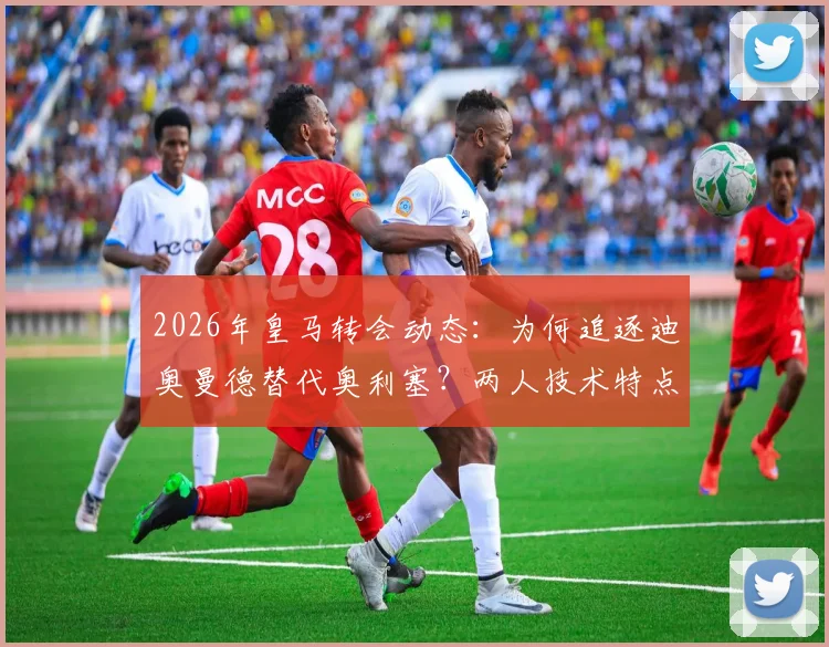 2026年皇马转会动态：为何追逐迪奥曼德替代奥利塞？两人技术特点与引援策略深度分析